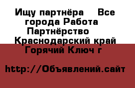 Ищу партнёра  - Все города Работа » Партнёрство   . Краснодарский край,Горячий Ключ г.